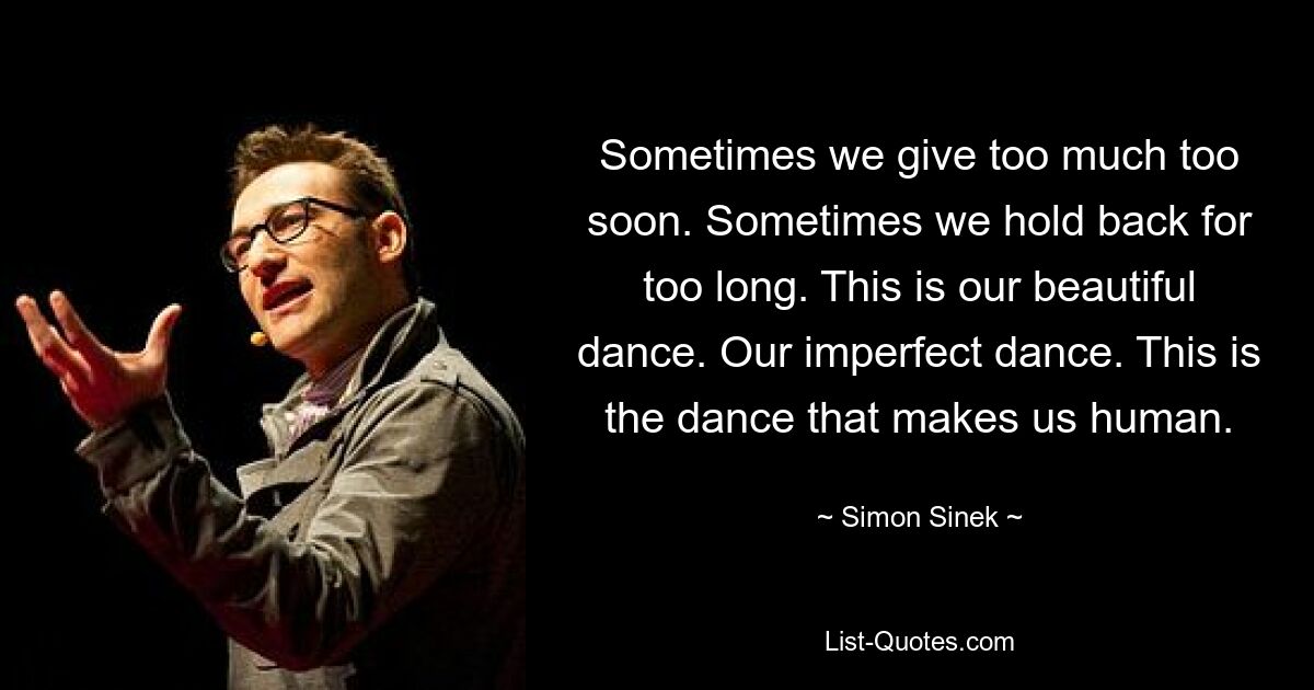 Sometimes we give too much too soon. Sometimes we hold back for too long. This is our beautiful dance. Our imperfect dance. This is the dance that makes us human. — © Simon Sinek