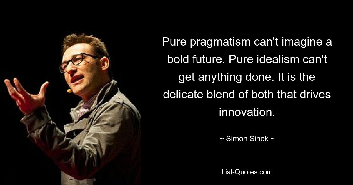 Pure pragmatism can't imagine a bold future. Pure idealism can't get anything done. It is the delicate blend of both that drives innovation. — © Simon Sinek