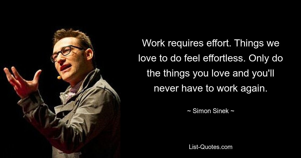 Work requires effort. Things we love to do feel effortless. Only do the things you love and you'll never have to work again. — © Simon Sinek