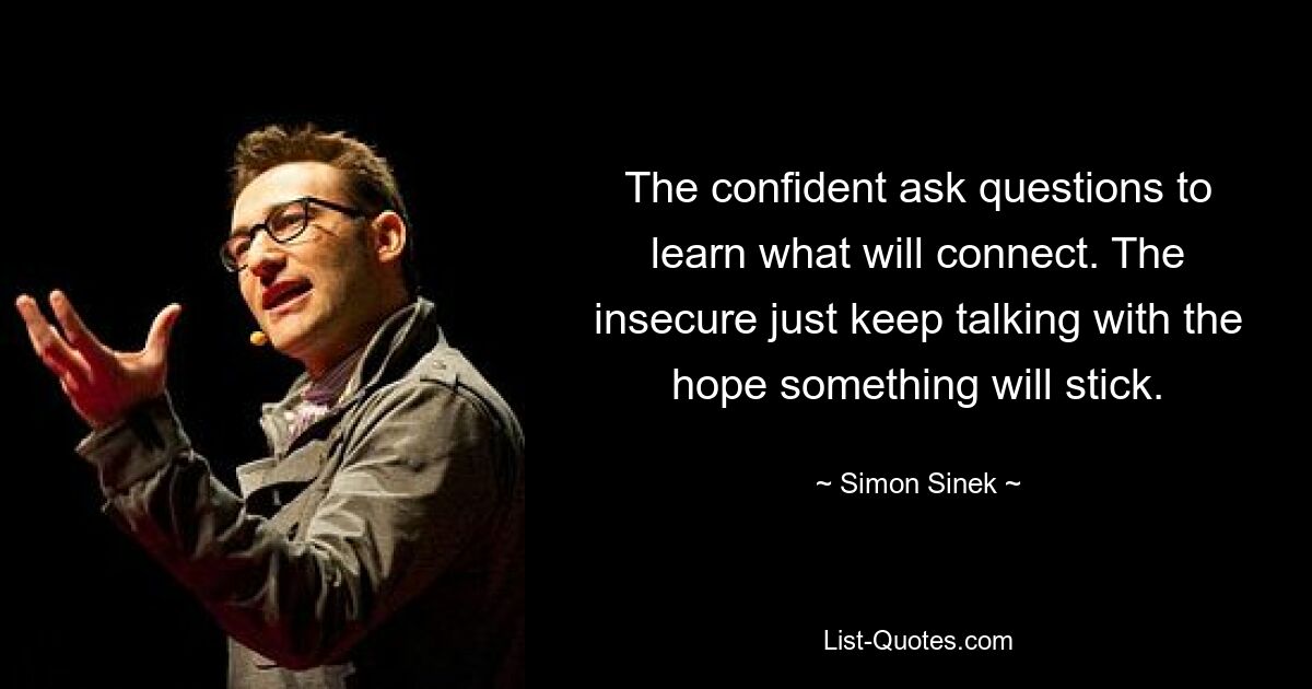 The confident ask questions to learn what will connect. The insecure just keep talking with the hope something will stick. — © Simon Sinek