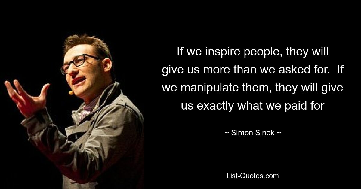 If we inspire people, they will give us more than we asked for.  If we manipulate them, they will give us exactly what we paid for — © Simon Sinek