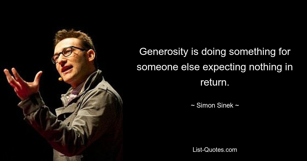 Generosity is doing something for someone else expecting nothing in return. — © Simon Sinek