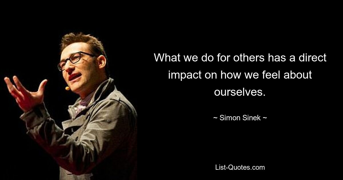 What we do for others has a direct impact on how we feel about ourselves. — © Simon Sinek