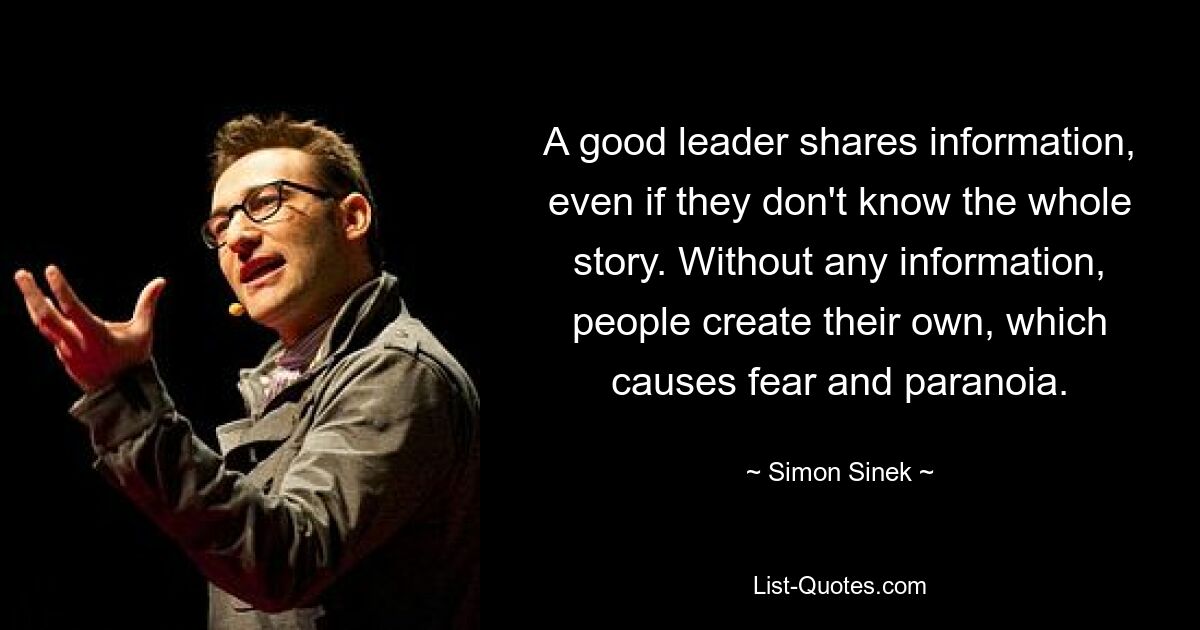 A good leader shares information, even if they don't know the whole story. Without any information, people create their own, which causes fear and paranoia. — © Simon Sinek