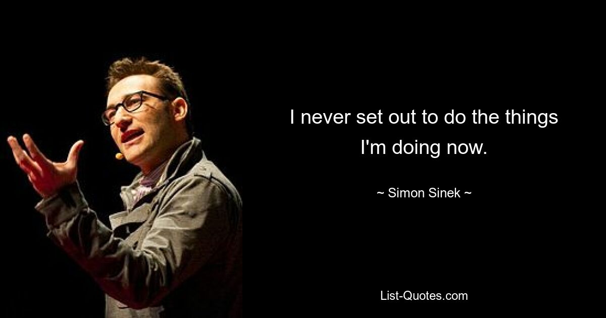 I never set out to do the things I'm doing now. — © Simon Sinek