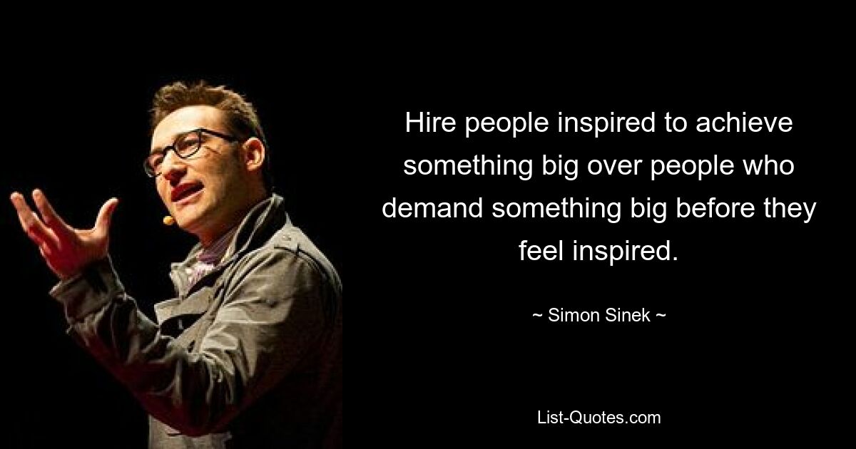 Hire people inspired to achieve something big over people who demand something big before they feel inspired. — © Simon Sinek