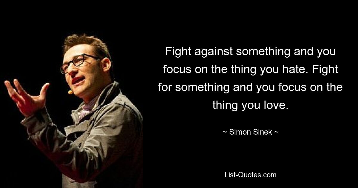 Fight against something and you focus on the thing you hate. Fight for something and you focus on the thing you love. — © Simon Sinek