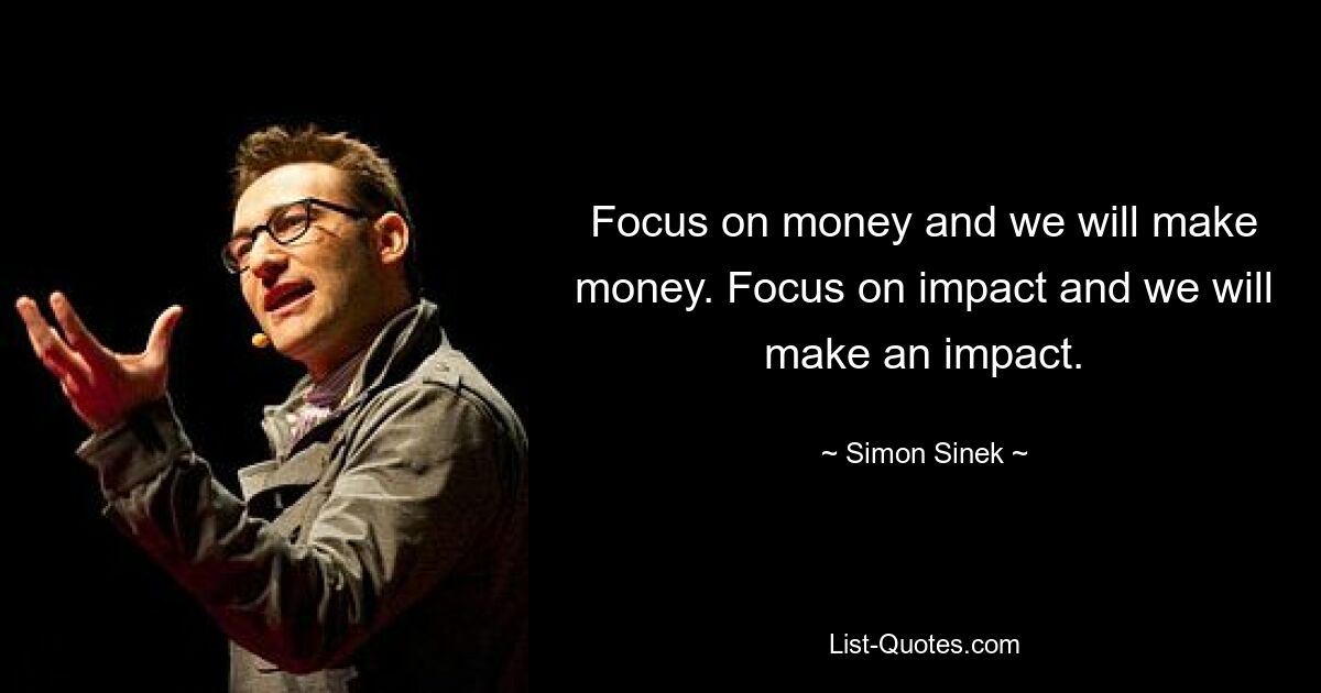 Focus on money and we will make money. Focus on impact and we will make an impact. — © Simon Sinek