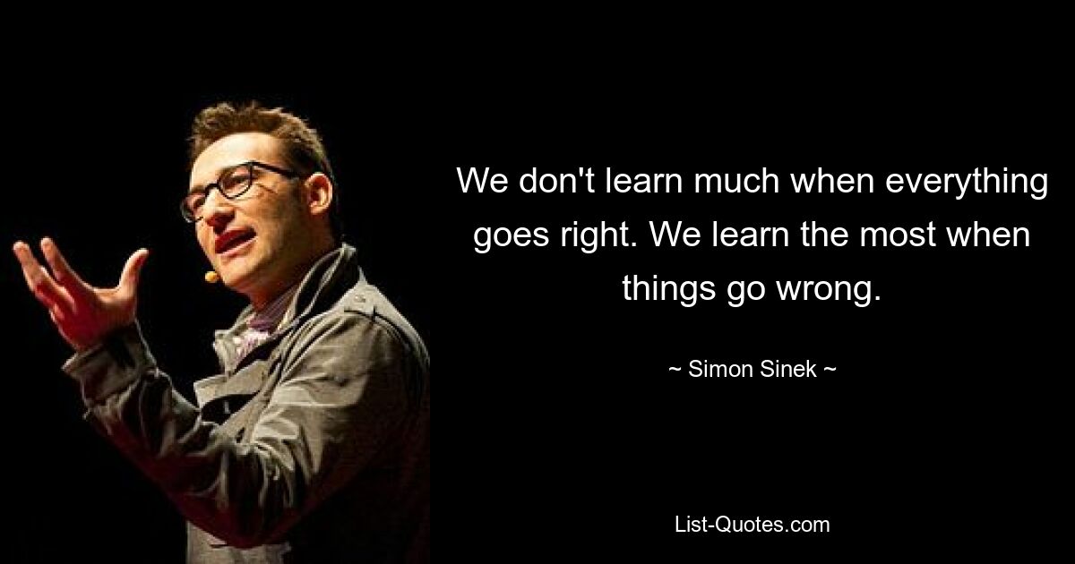 We don't learn much when everything goes right. We learn the most when things go wrong. — © Simon Sinek