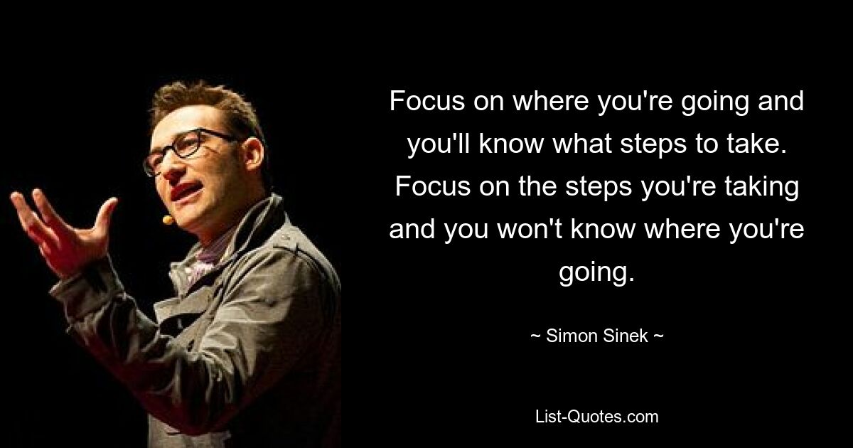 Focus on where you're going and you'll know what steps to take. Focus on the steps you're taking and you won't know where you're going. — © Simon Sinek