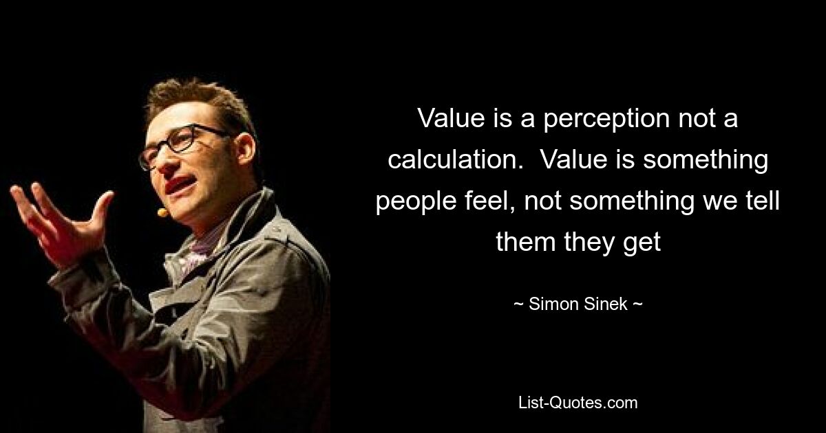 Value is a perception not a calculation.  Value is something people feel, not something we tell them they get — © Simon Sinek