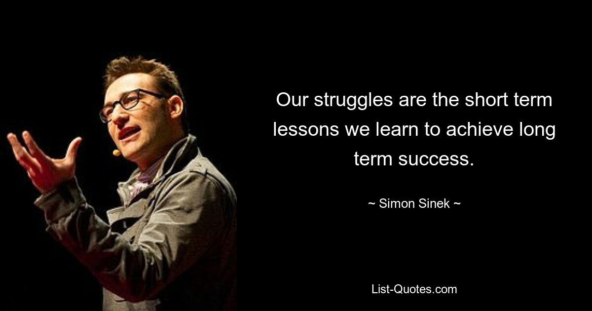 Our struggles are the short term lessons we learn to achieve long term success. — © Simon Sinek