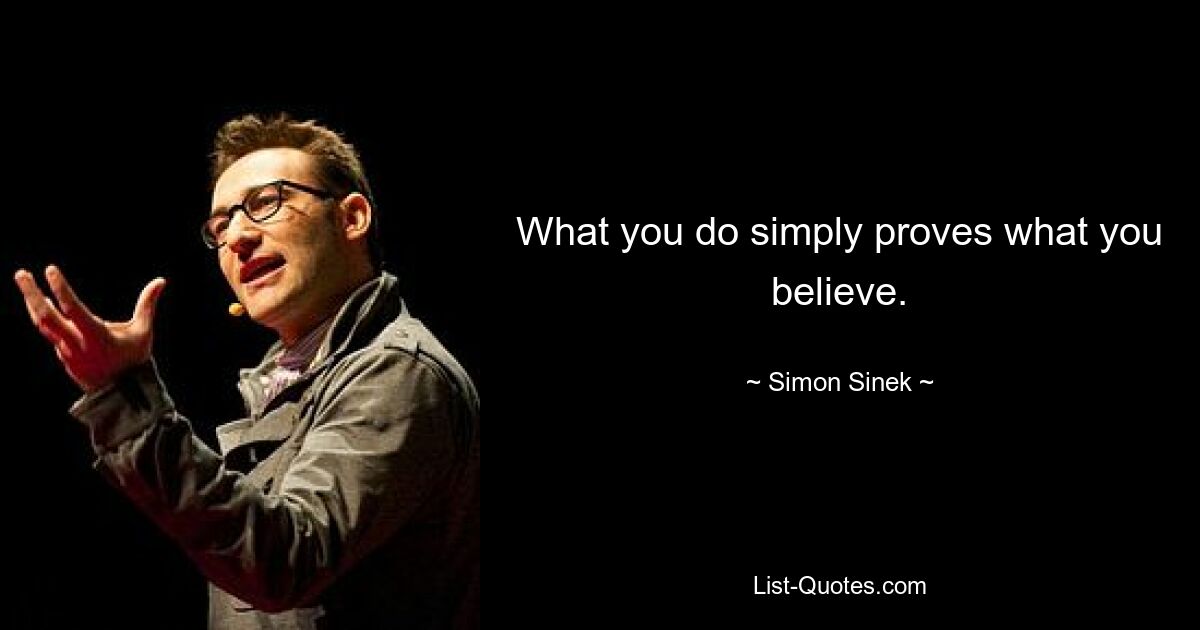 What you do simply proves what you believe. — © Simon Sinek