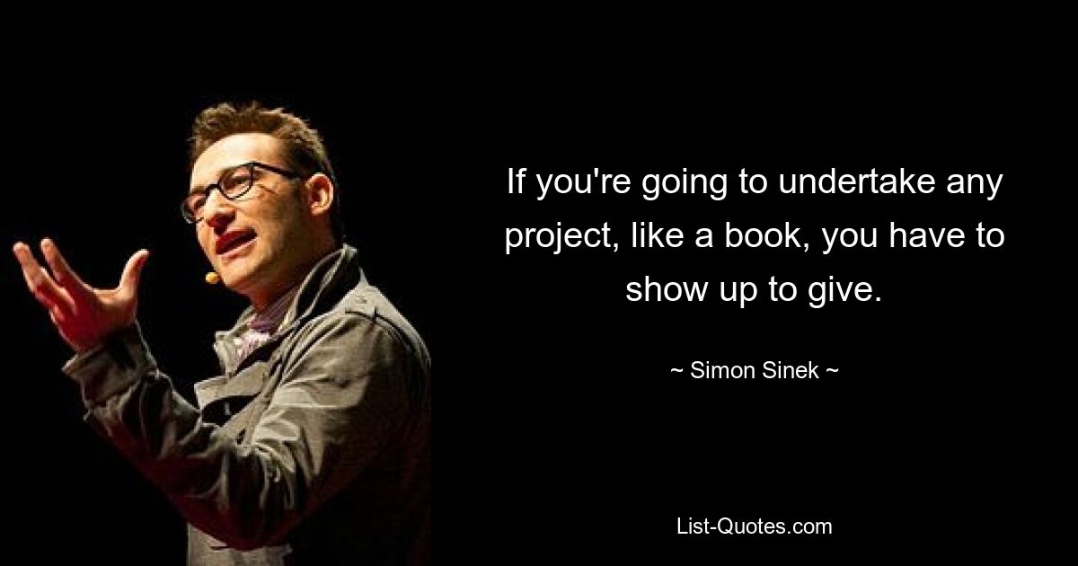 If you're going to undertake any project, like a book, you have to show up to give. — © Simon Sinek