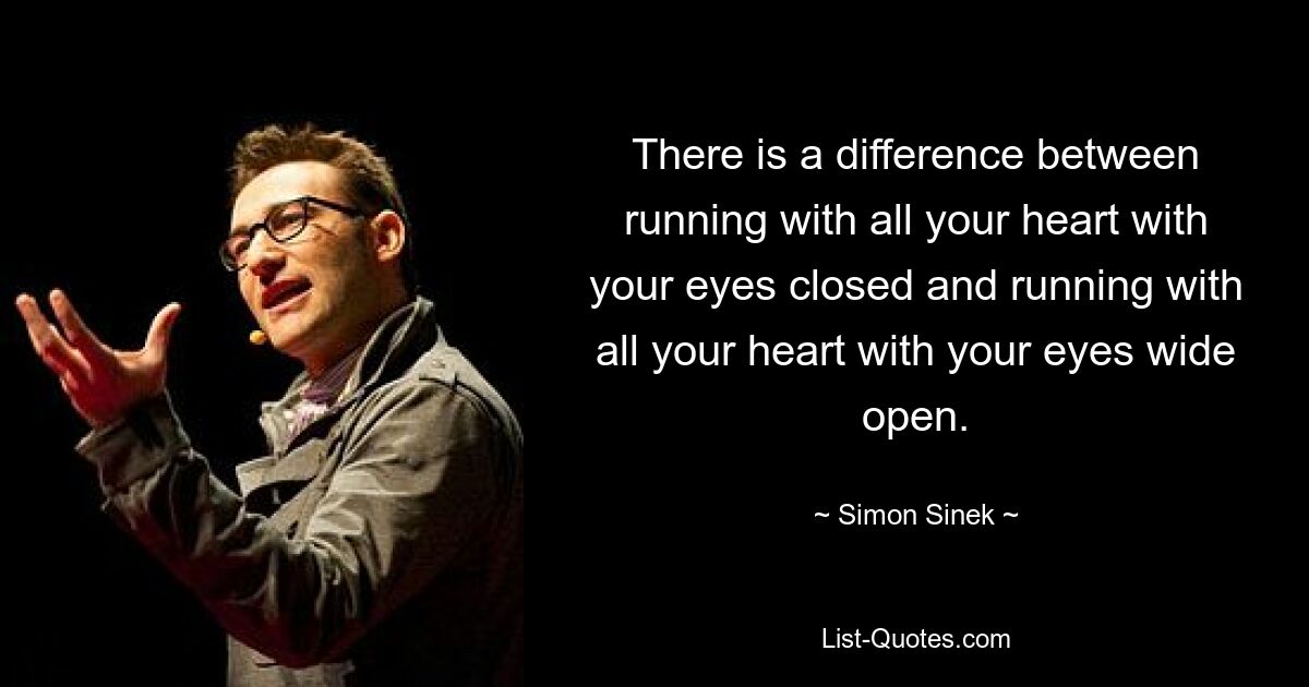 There is a difference between running with all your heart with your eyes closed and running with all your heart with your eyes wide open. — © Simon Sinek