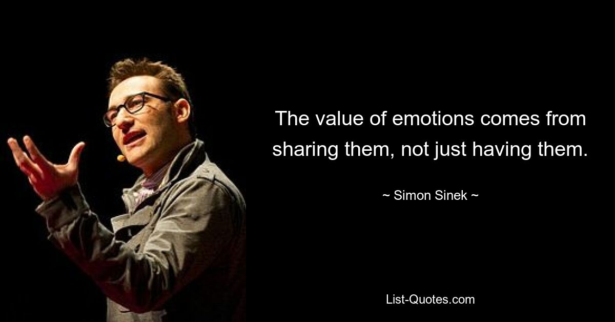 The value of emotions comes from sharing them, not just having them. — © Simon Sinek