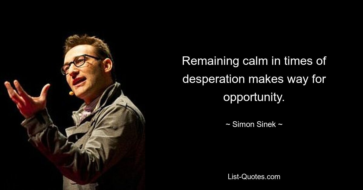 Remaining calm in times of desperation makes way for opportunity. — © Simon Sinek