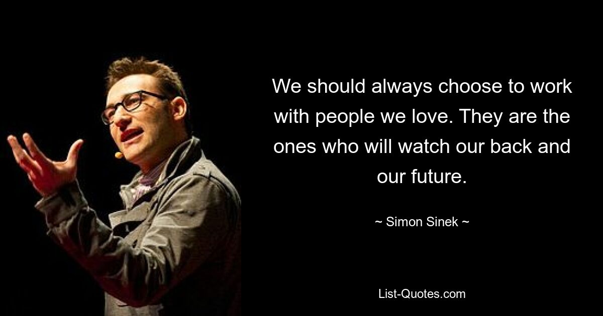 We should always choose to work with people we love. They are the ones who will watch our back and our future. — © Simon Sinek