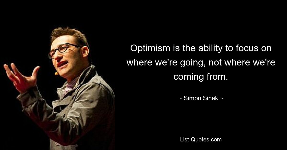 Optimism is the ability to focus on where we're going, not where we're coming from. — © Simon Sinek