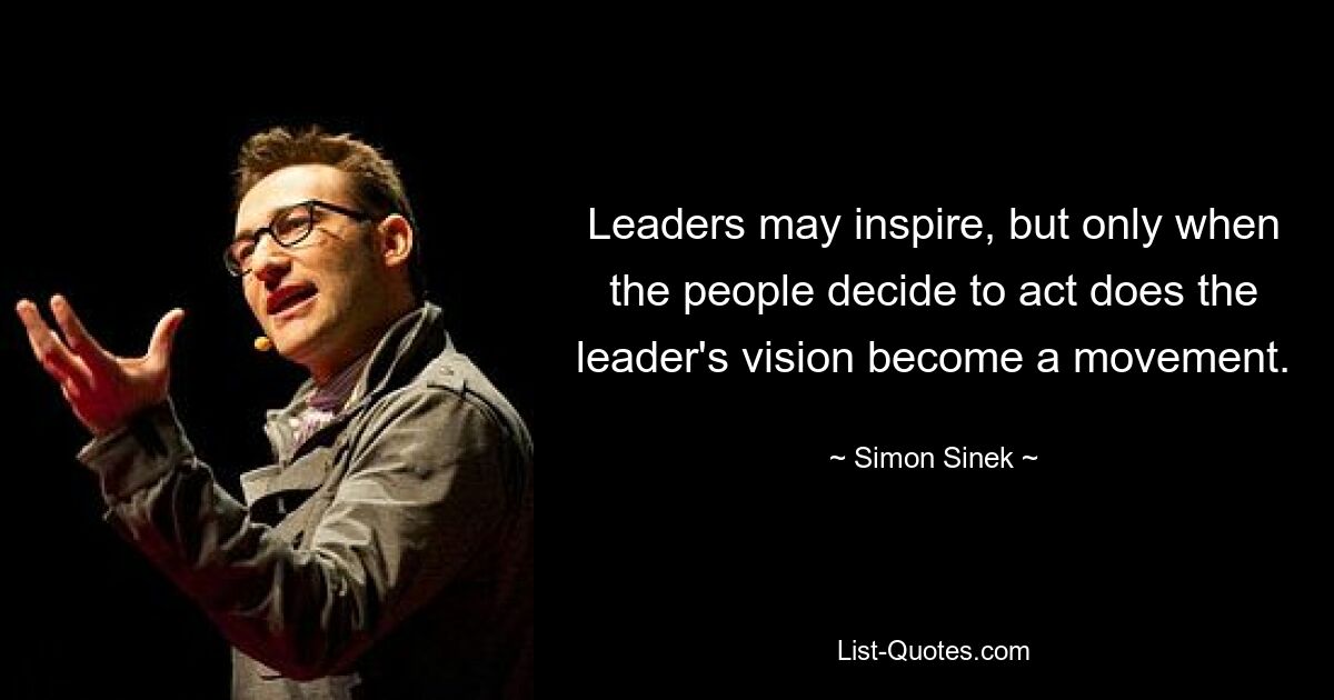 Leaders may inspire, but only when the people decide to act does the leader's vision become a movement. — © Simon Sinek