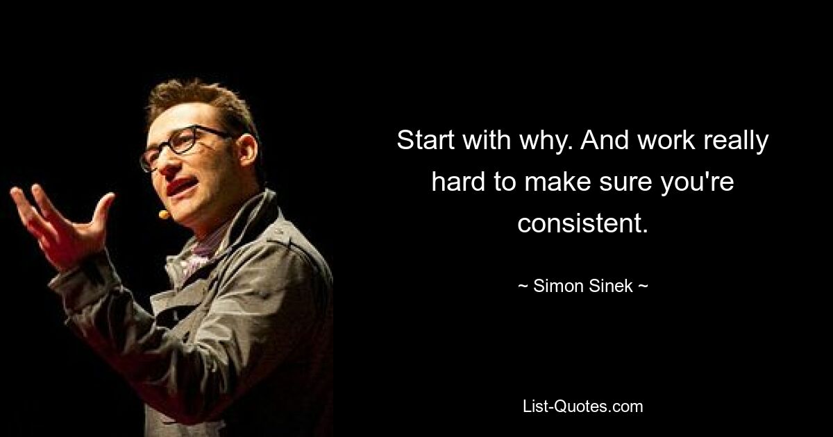 Start with why. And work really hard to make sure you're consistent. — © Simon Sinek