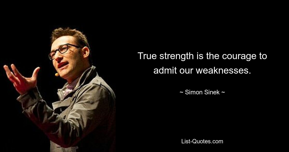 True strength is the courage to admit our weaknesses. — © Simon Sinek