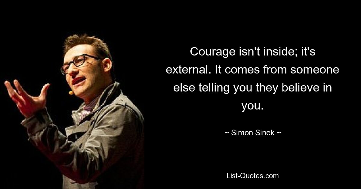 Courage isn't inside; it's external. It comes from someone else telling you they believe in you. — © Simon Sinek