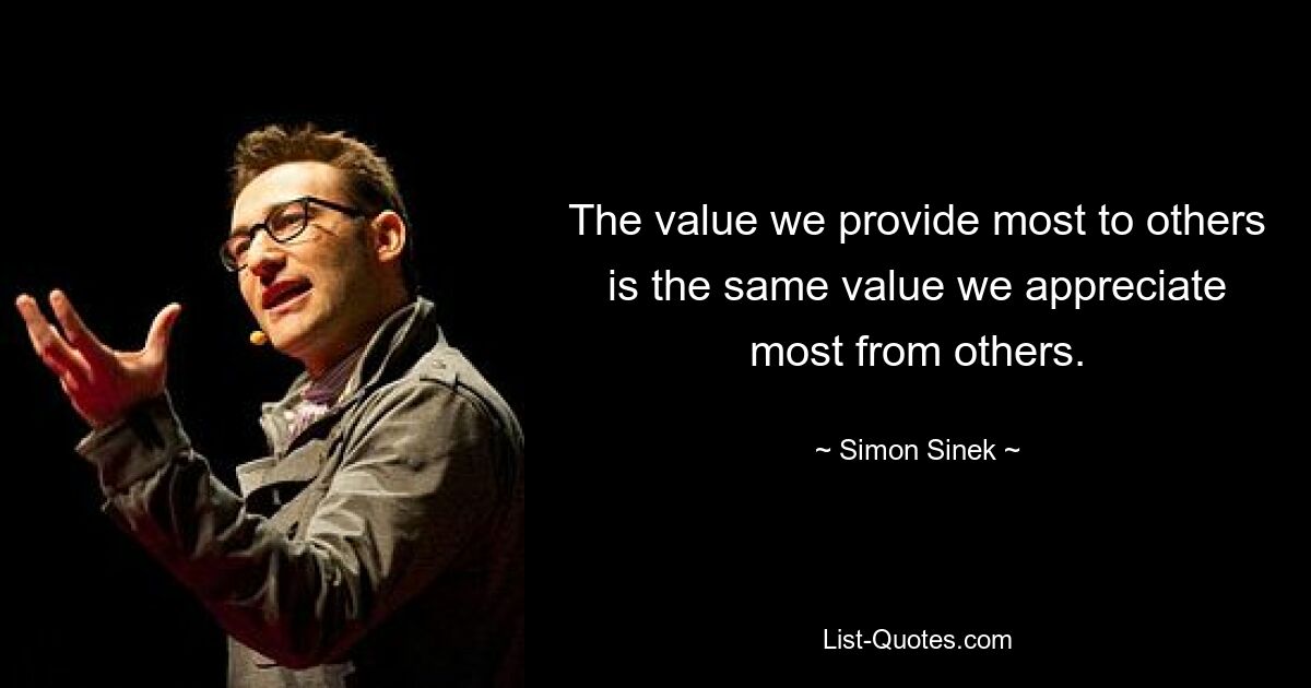 The value we provide most to others is the same value we appreciate most from others. — © Simon Sinek