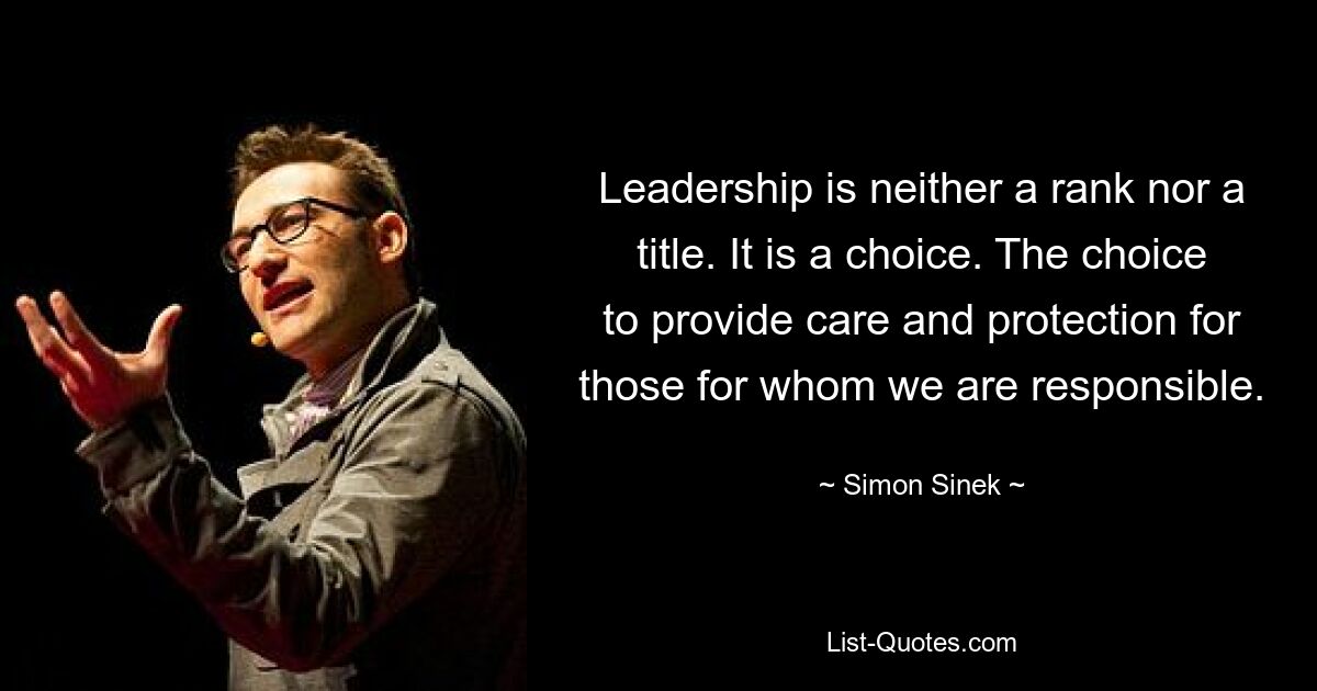 Leadership is neither a rank nor a title. It is a choice. The choice to provide care and protection for those for whom we are responsible. — © Simon Sinek