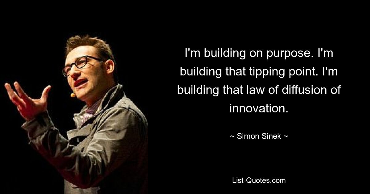 I'm building on purpose. I'm building that tipping point. I'm building that law of diffusion of innovation. — © Simon Sinek