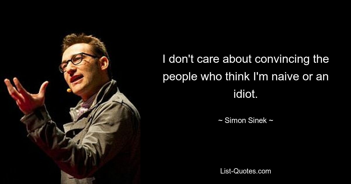 I don't care about convincing the people who think I'm naive or an idiot. — © Simon Sinek