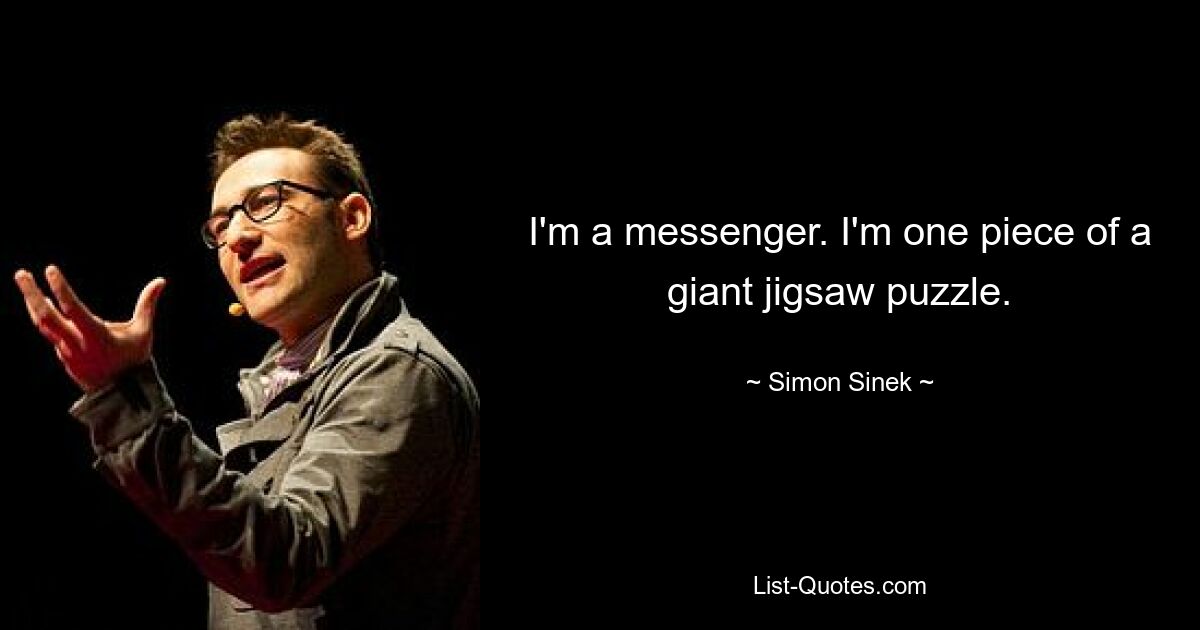 I'm a messenger. I'm one piece of a giant jigsaw puzzle. — © Simon Sinek