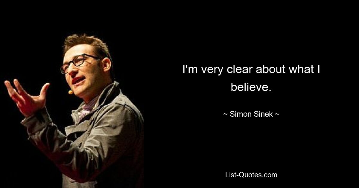 I'm very clear about what I believe. — © Simon Sinek