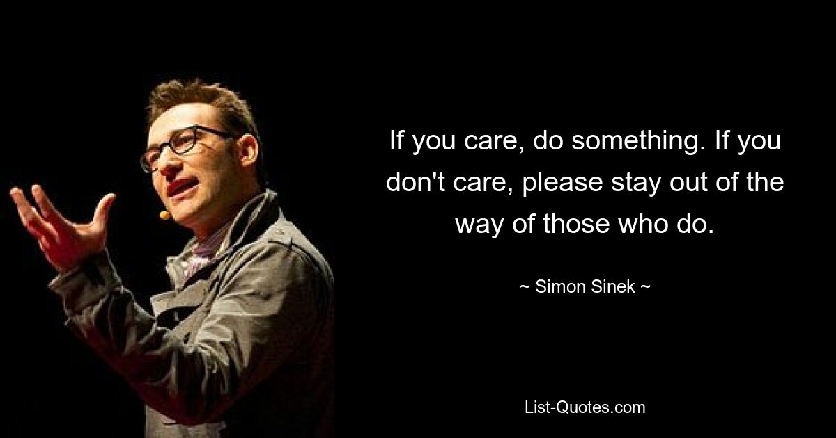 If you care, do something. If you don't care, please stay out of the way of those who do. — © Simon Sinek