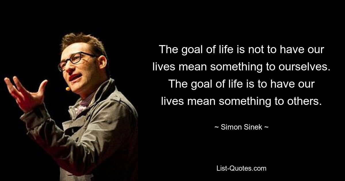 The goal of life is not to have our lives mean something to ourselves. The goal of life is to have our lives mean something to others. — © Simon Sinek