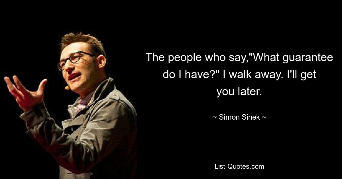 The people who say,"What guarantee do I have?" I walk away. I'll get you later. — © Simon Sinek