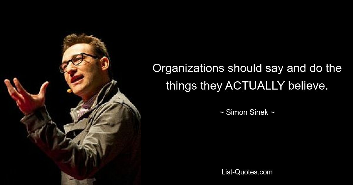 Organizations should say and do the things they ACTUALLY believe. — © Simon Sinek