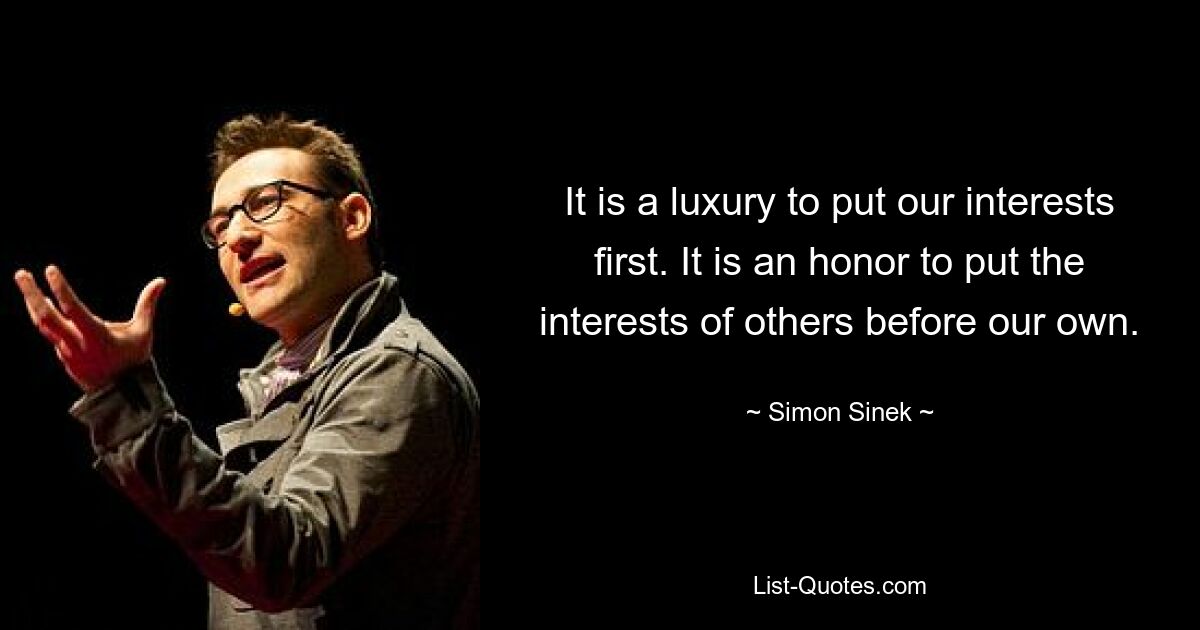 It is a luxury to put our interests first. It is an honor to put the interests of others before our own. — © Simon Sinek