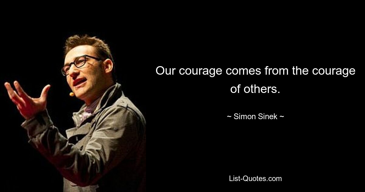 Our courage comes from the courage of others. — © Simon Sinek