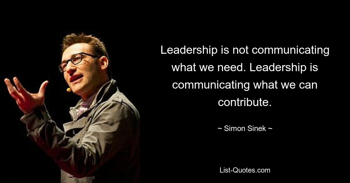 Leadership is not communicating what we need. Leadership is communicating what we can contribute. — © Simon Sinek