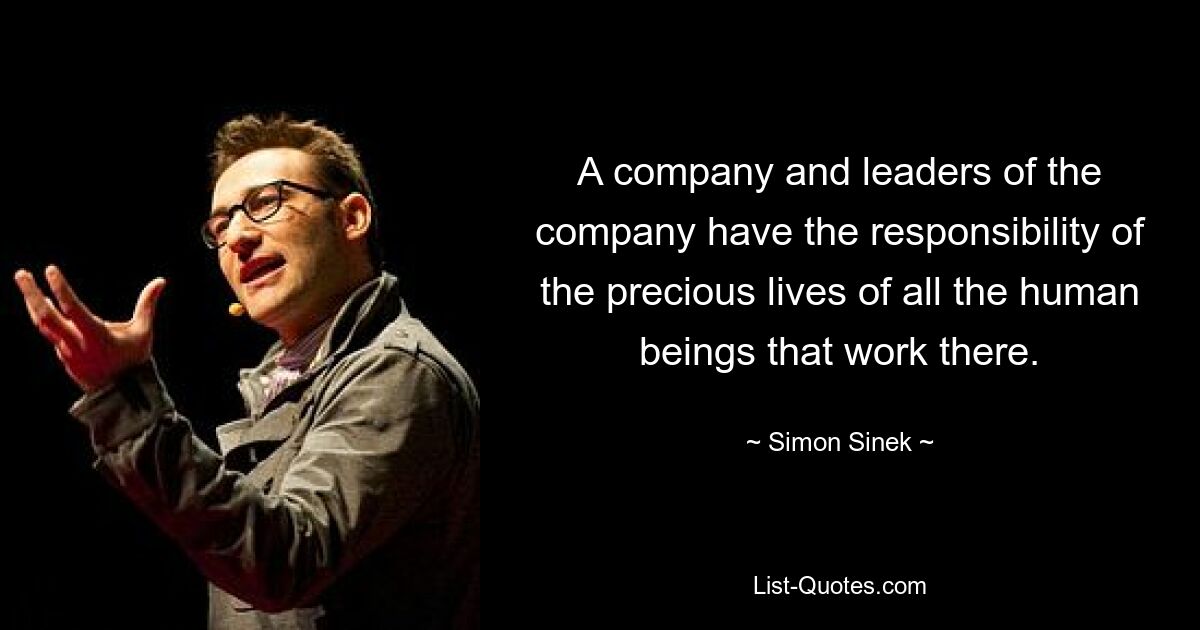 A company and leaders of the company have the responsibility of the precious lives of all the human beings that work there. — © Simon Sinek