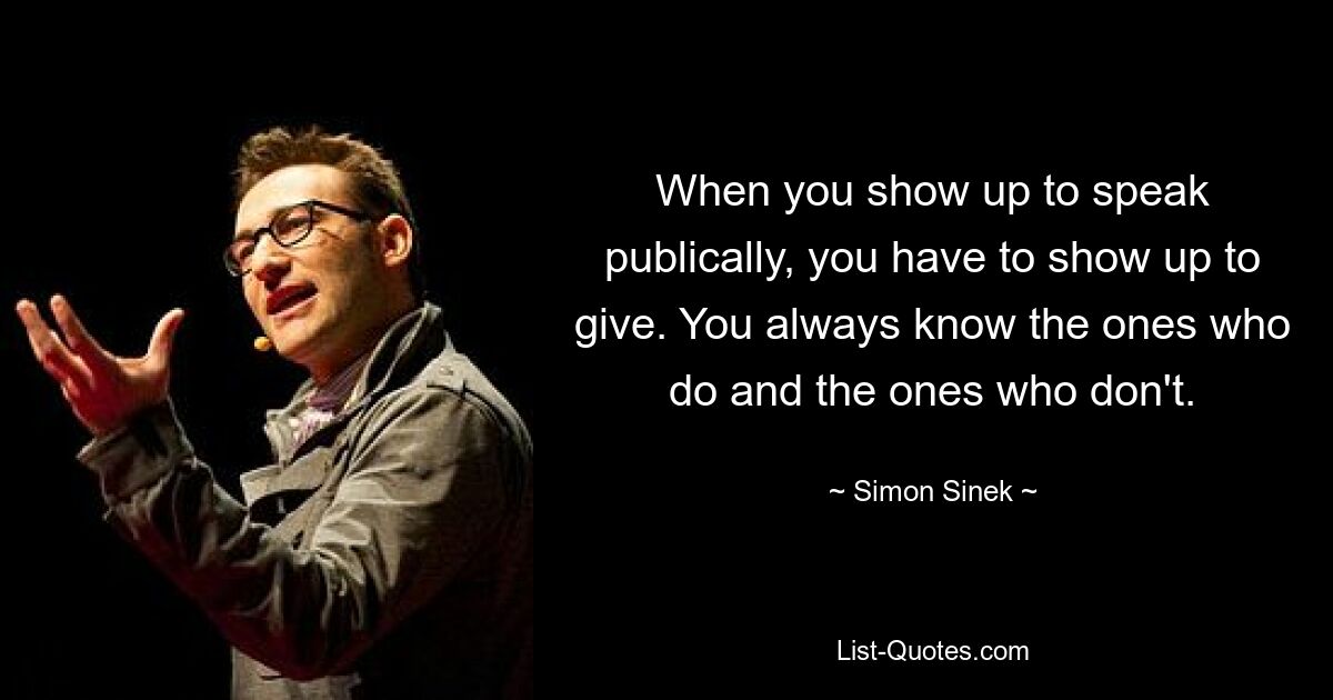 When you show up to speak publically, you have to show up to give. You always know the ones who do and the ones who don't. — © Simon Sinek