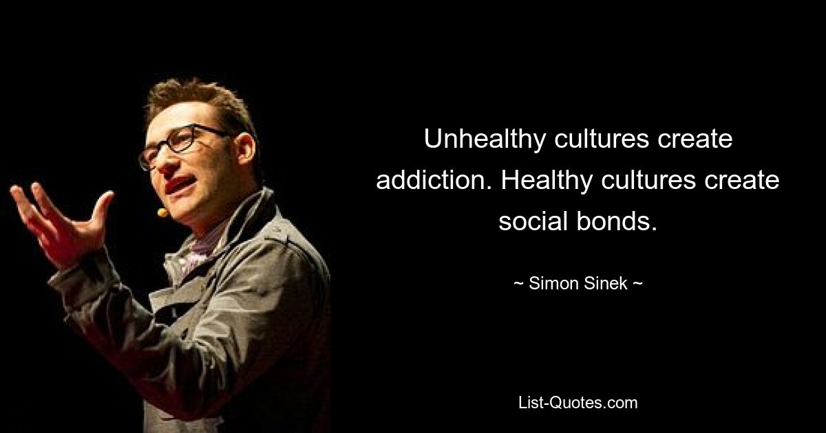 Unhealthy cultures create addiction. Healthy cultures create social bonds. — © Simon Sinek