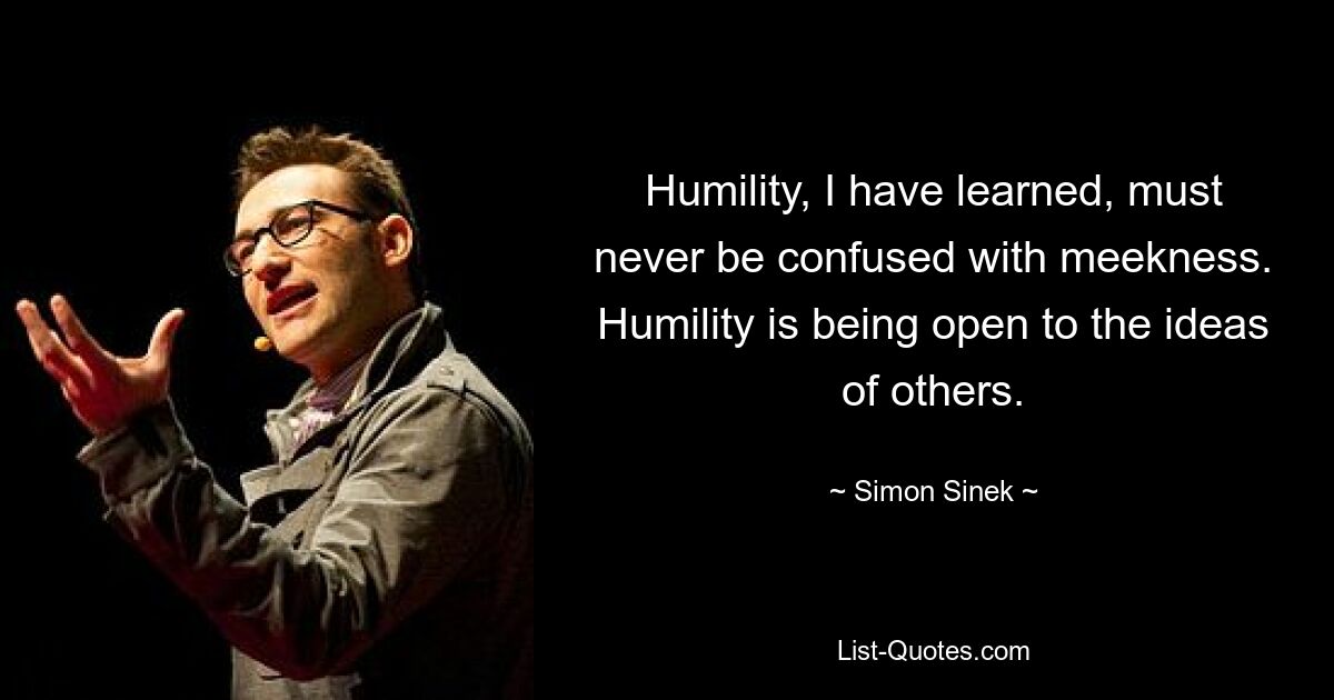 Humility, I have learned, must never be confused with meekness. Humility is being open to the ideas of others. — © Simon Sinek