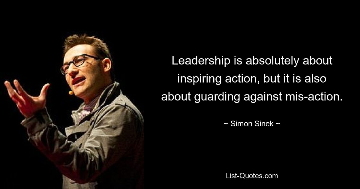 Leadership is absolutely about inspiring action, but it is also about guarding against mis-action. — © Simon Sinek