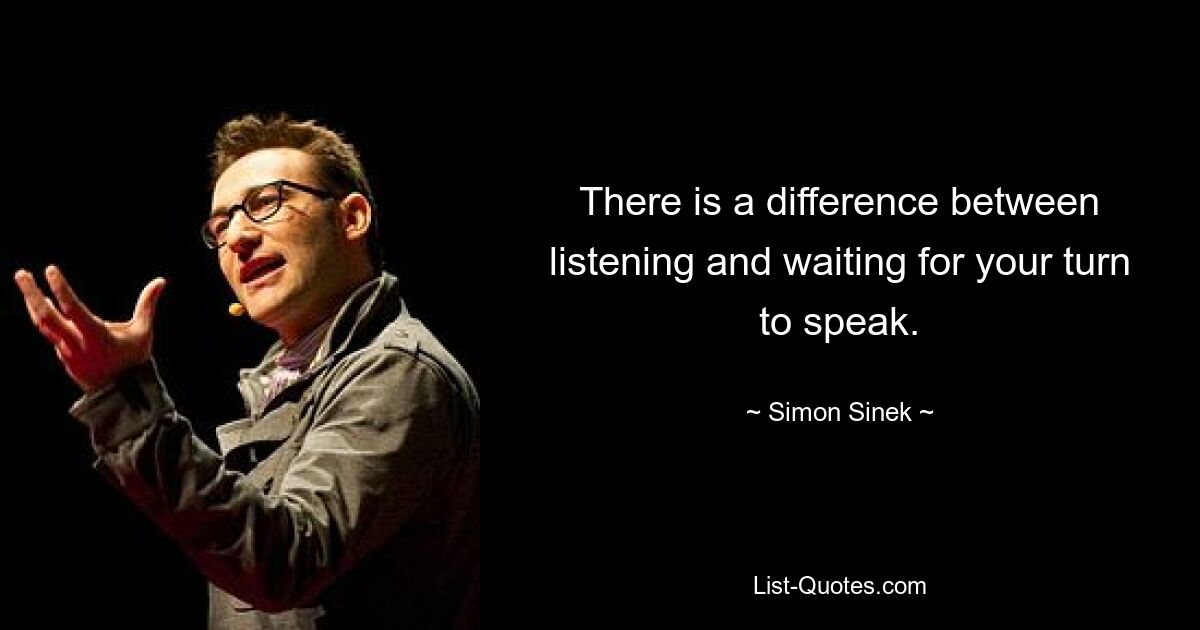 There is a difference between listening and waiting for your turn to speak. — © Simon Sinek