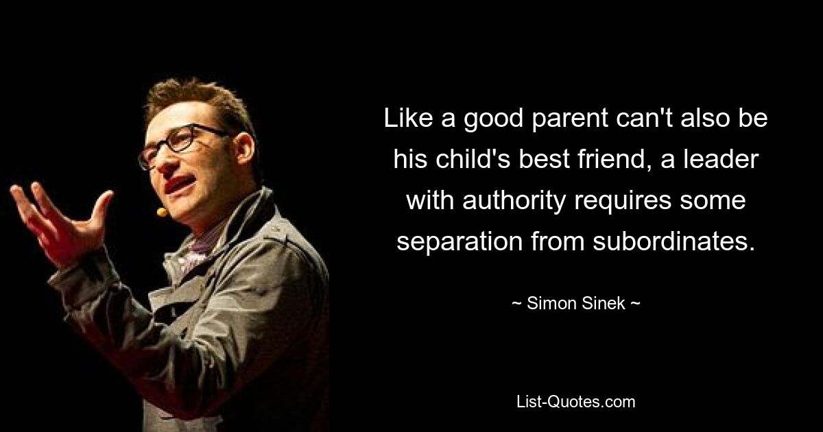 Like a good parent can't also be his child's best friend, a leader with authority requires some separation from subordinates. — © Simon Sinek