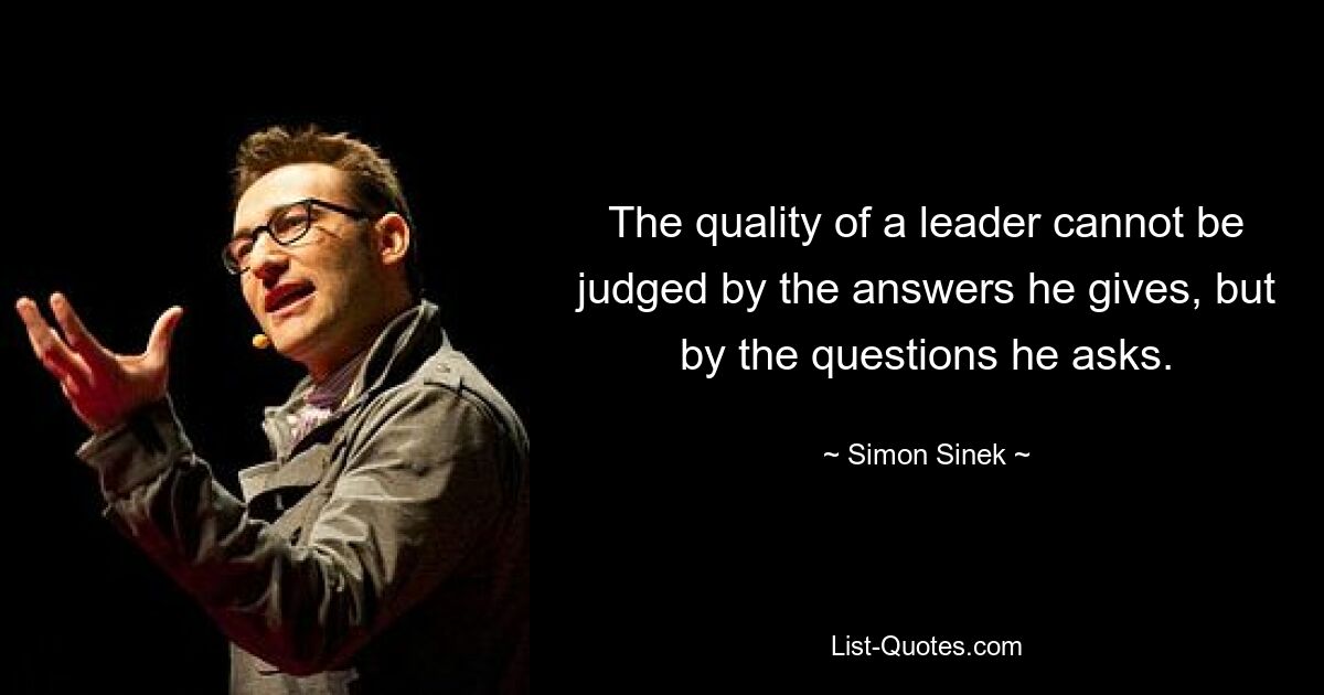 The quality of a leader cannot be judged by the answers he gives, but by the questions he asks. — © Simon Sinek