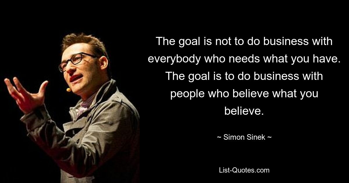 The goal is not to do business with everybody who needs what you have. The goal is to do business with people who believe what you believe. — © Simon Sinek