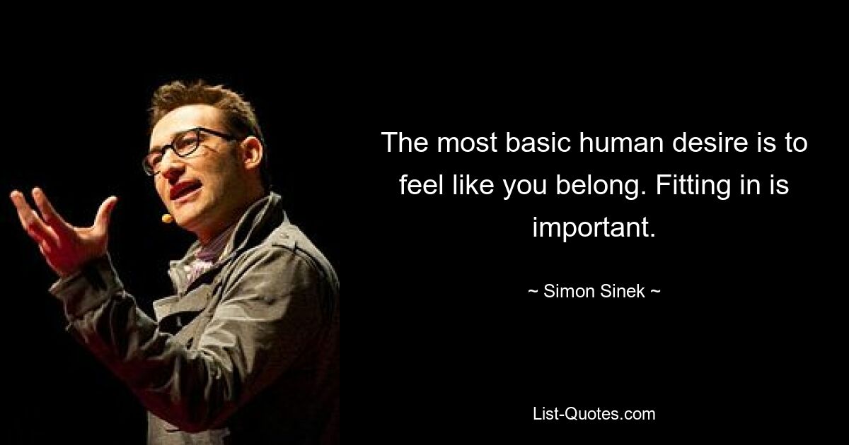 The most basic human desire is to feel like you belong. Fitting in is important. — © Simon Sinek